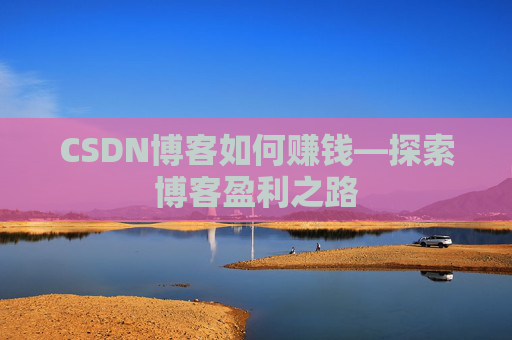 CSDN博客如何赚钱—探索博客盈利之路
